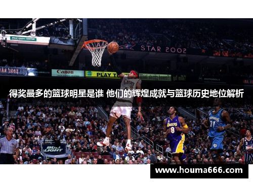 得奖最多的篮球明星是谁 他们的辉煌成就与篮球历史地位解析