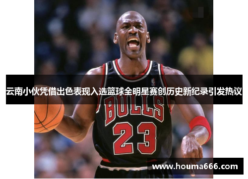 云南小伙凭借出色表现入选篮球全明星赛创历史新纪录引发热议