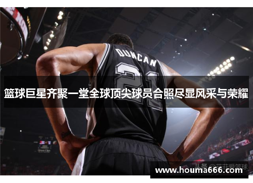 篮球巨星齐聚一堂全球顶尖球员合照尽显风采与荣耀