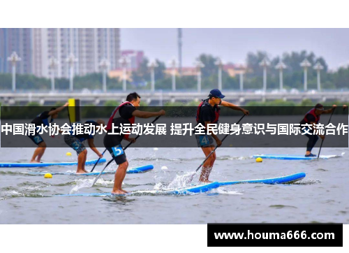 中国滑水协会推动水上运动发展 提升全民健身意识与国际交流合作